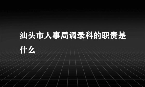 汕头市人事局调录科的职责是什么