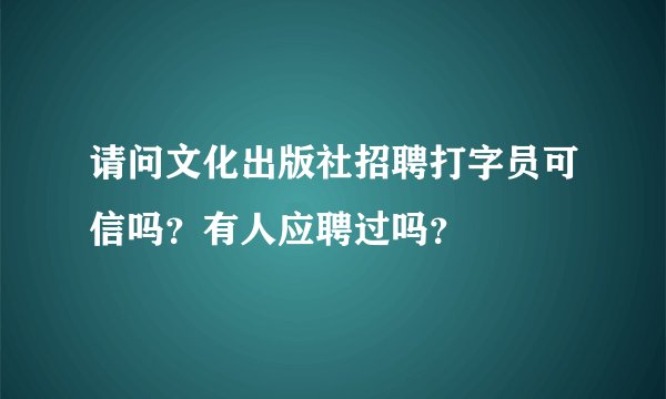 请问文化出版社招聘打字员可信吗？有人应聘过吗？