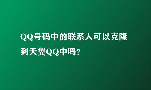 QQ号码中的联系人可以克隆到天翼QQ中吗？
