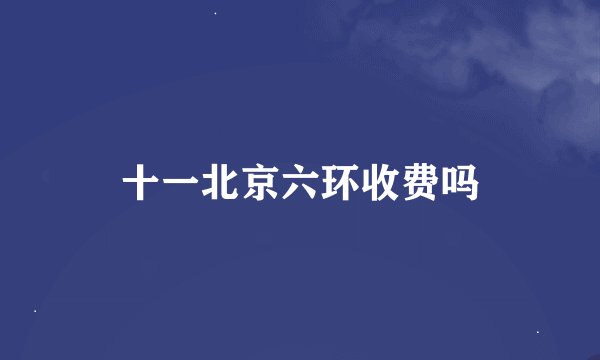 十一北京六环收费吗