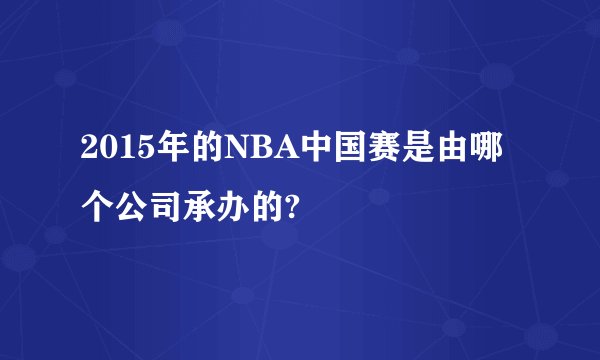 2015年的NBA中国赛是由哪个公司承办的?