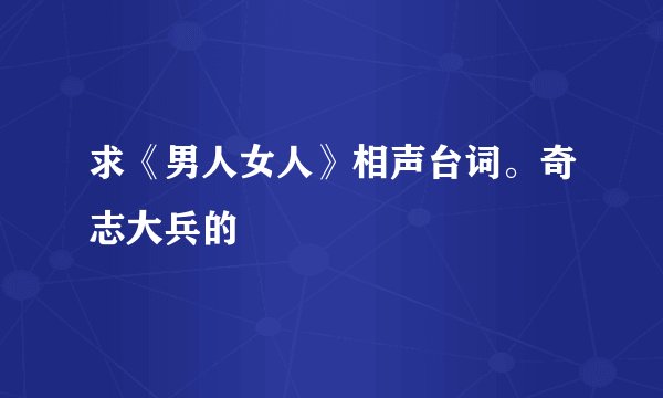 求《男人女人》相声台词。奇志大兵的