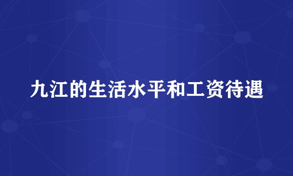 九江的生活水平和工资待遇