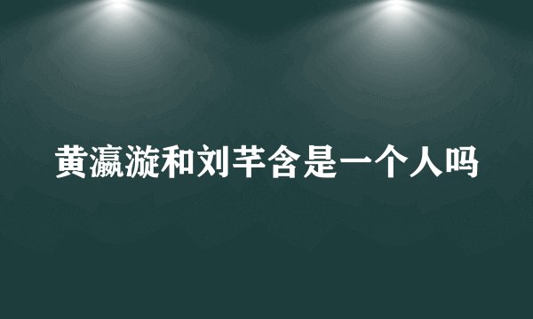 黄瀛漩和刘芊含是一个人吗