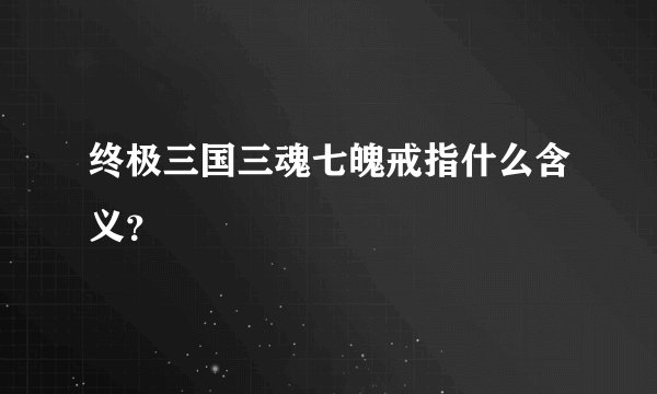 终极三国三魂七魄戒指什么含义？
