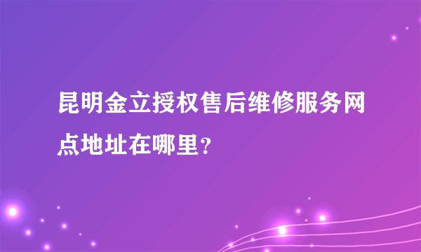 昆明金立授权售后维修服务网点地址在哪里？