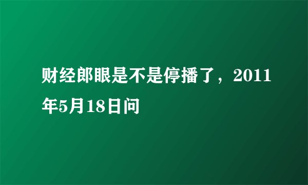 财经郎眼是不是停播了，2011年5月18日问