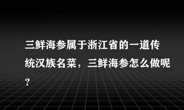 三鲜海参属于浙江省的一道传统汉族名菜，三鲜海参怎么做呢？