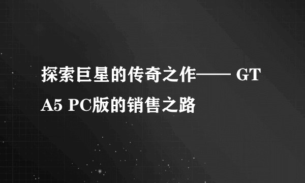 探索巨星的传奇之作—— GTA5 PC版的销售之路