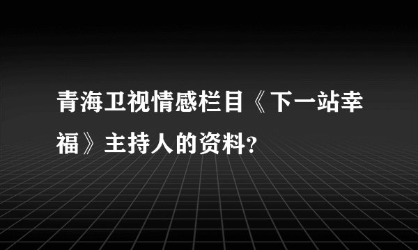 青海卫视情感栏目《下一站幸福》主持人的资料？
