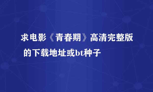 求电影《青春期》高清完整版 的下载地址或bt种子