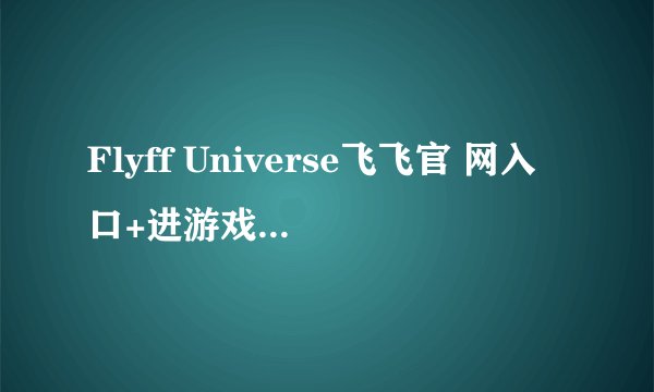 Flyff Universe飞飞官 网入口+进游戏流程演示