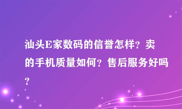 汕头E家数码的信誉怎样？卖的手机质量如何？售后服务好吗？
