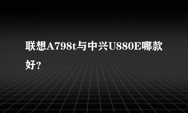 联想A798t与中兴U880E哪款好？