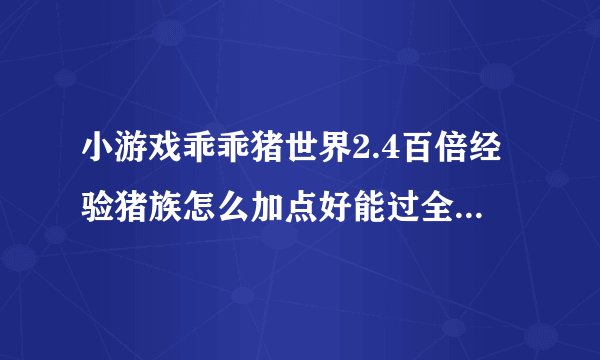 小游戏乖乖猪世界2.4百倍经验猪族怎么加点好能过全关的？我升到124咋升不上去了？有攻略没？