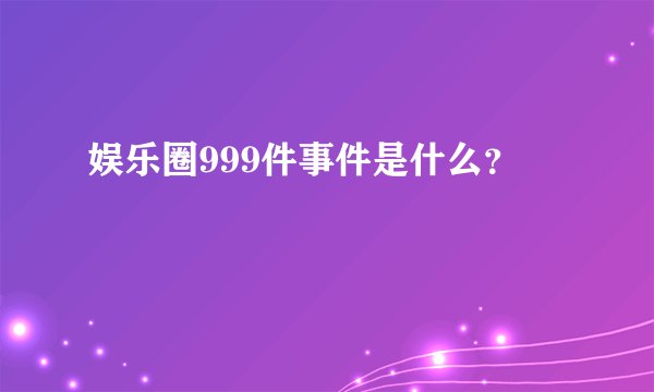 娱乐圈999件事件是什么？