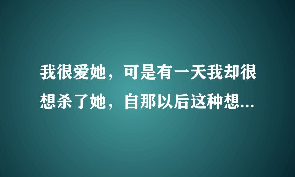 我很爱她，可是有一天我却很想杀了她，自那以后这种想法就越来越强烈。我跟她说了，她说，你想杀我，那来