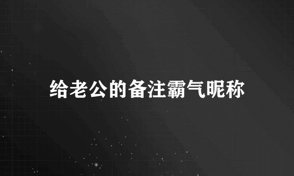 给老公的备注霸气昵称
