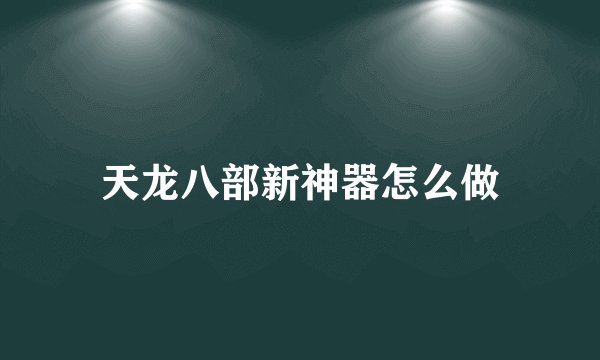 天龙八部新神器怎么做