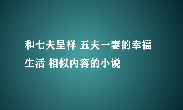 和七夫呈祥 五夫一妻的幸福生活 相似内容的小说