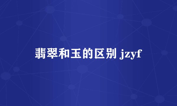 翡翠和玉的区别 jzyf