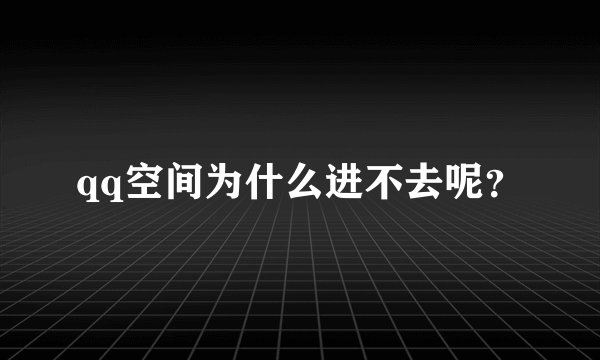 qq空间为什么进不去呢？