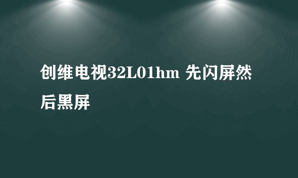 创维电视32L01hm 先闪屏然后黑屏