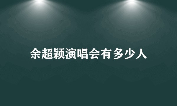 余超颖演唱会有多少人