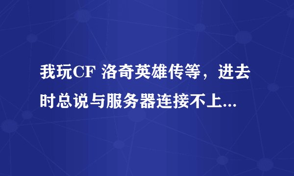 我玩CF 洛奇英雄传等，进去时总说与服务器连接不上，连接超时 延时 网络异常等，重下也不行，怎么回事？