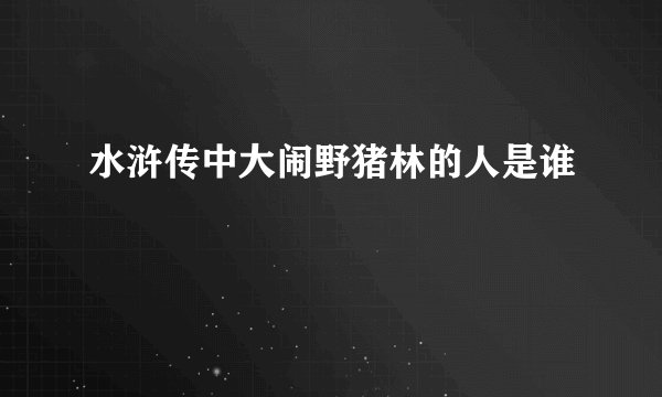 水浒传中大闹野猪林的人是谁