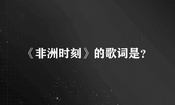 《非洲时刻》的歌词是？
