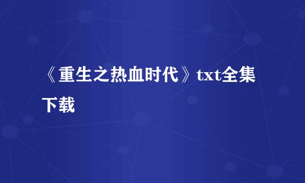 《重生之热血时代》txt全集下载