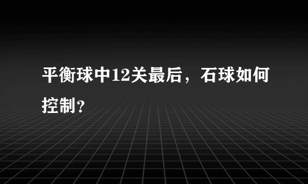 平衡球中12关最后，石球如何控制？