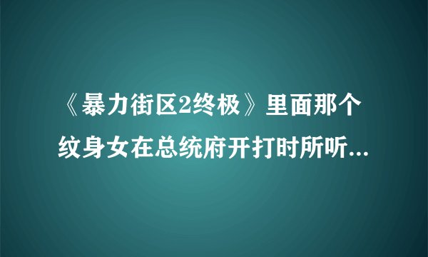 《暴力街区2终极》里面那个纹身女在总统府开打时所听播放器的音乐？开头的音乐有的话也给我