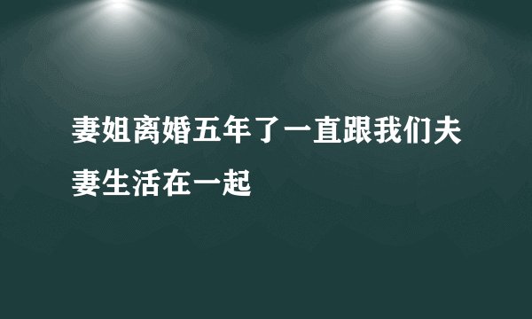 妻姐离婚五年了一直跟我们夫妻生活在一起