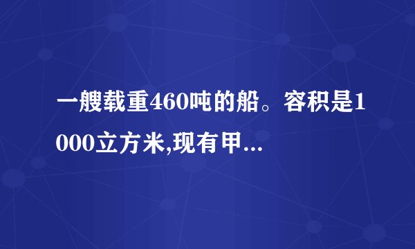 一艘载重460吨的船。容积是1000立方米,现有甲种货物450立方米,乙种货物350吨,而甲