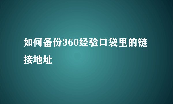 如何备份360经验口袋里的链接地址