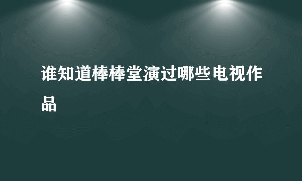 谁知道棒棒堂演过哪些电视作品