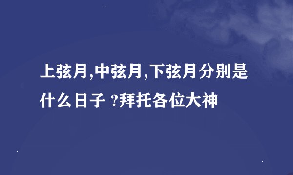 上弦月,中弦月,下弦月分别是什么日子 ?拜托各位大神