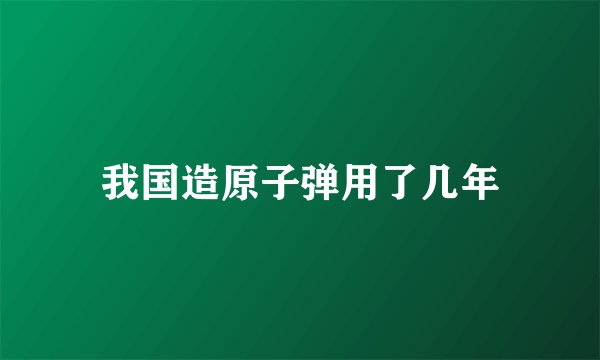 我国造原子弹用了几年