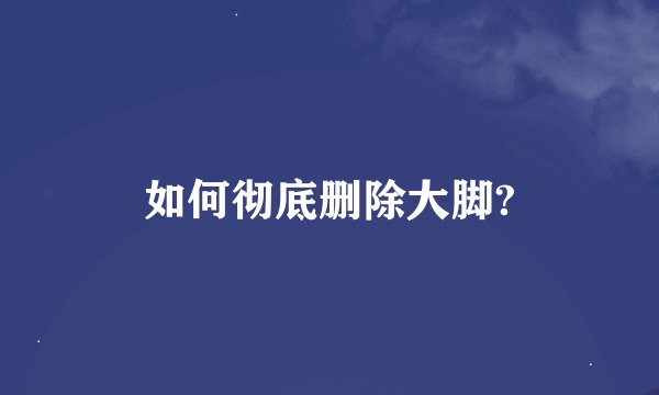 如何彻底删除大脚?