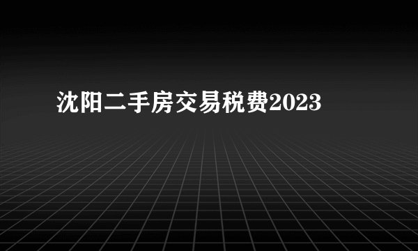 沈阳二手房交易税费2023