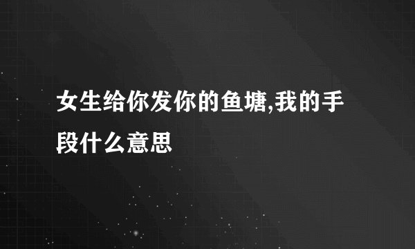 女生给你发你的鱼塘,我的手段什么意思