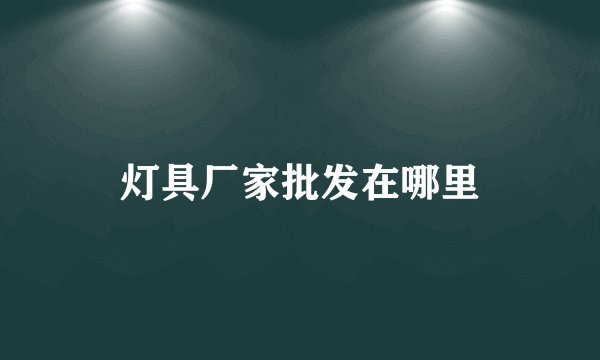 灯具厂家批发在哪里