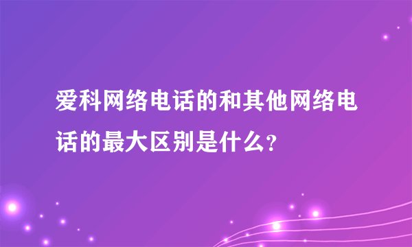 爱科网络电话的和其他网络电话的最大区别是什么？
