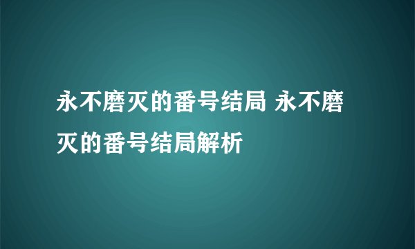 永不磨灭的番号结局 永不磨灭的番号结局解析