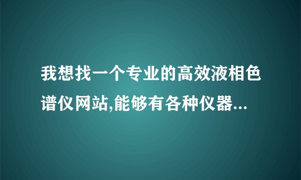 我想找一个专业的高效液相色谱仪网站,能够有各种仪器的近照而且国外和国产的都要.论坛也可以拉