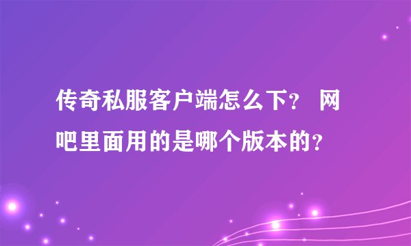 传奇私服客户端怎么下？ 网吧里面用的是哪个版本的？