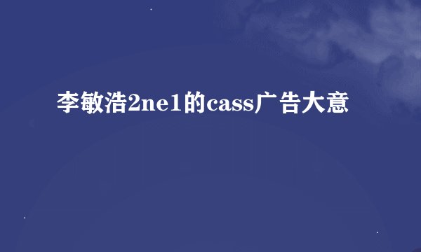 李敏浩2ne1的cass广告大意