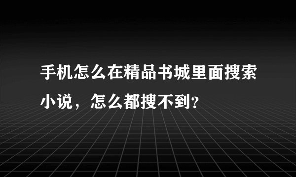 手机怎么在精品书城里面搜索小说，怎么都搜不到？